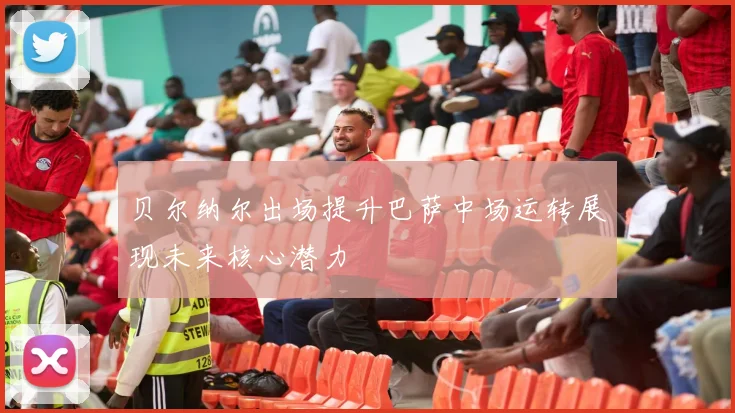 贝尔纳尔出场提升巴萨中场运转展现未来核心潜力