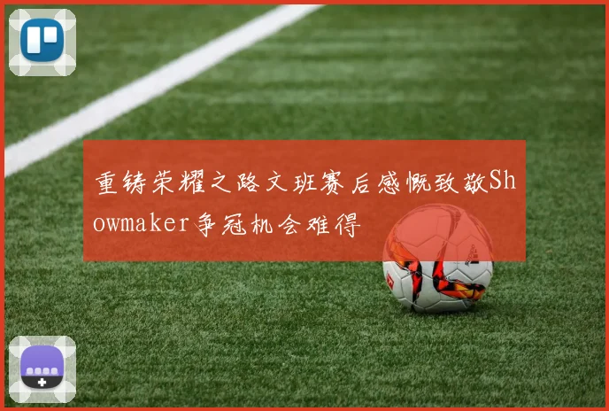 重铸荣耀之路文班赛后感慨致敬Showmaker争冠机会难得