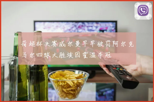 荷超杯决赛威尔曼早早被罚阿尔克马尔四球大胜埃因霍温夺冠