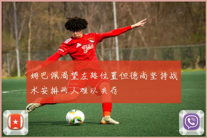 姆巴佩渴望左路位置但德尚坚持战术安排两人难以共存