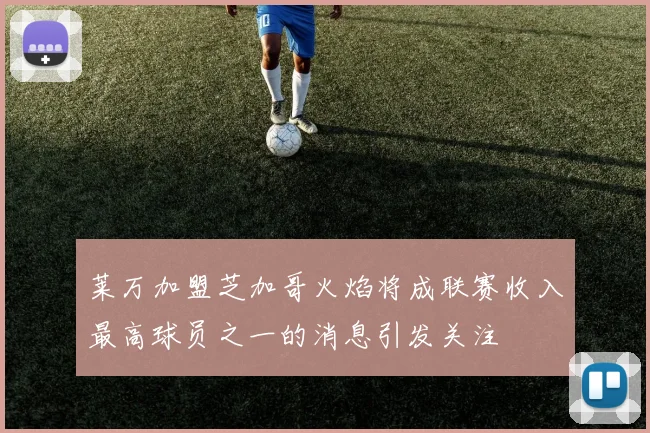 莱万加盟芝加哥火焰将成联赛收入最高球员之一的消息引发关注