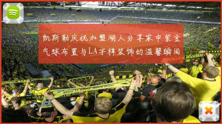 凯斯勒庆祝加盟湖人分享家中紫金气球布置与LA字样装饰的温馨瞬间