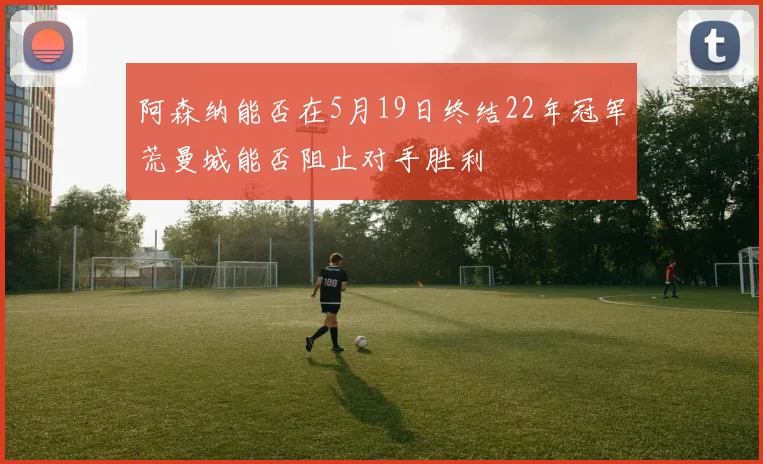 阿森纳能否在5月19日终结22年冠军荒曼城能否阻止对手胜利