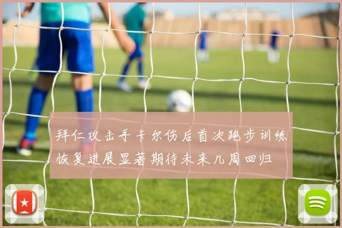 拜仁攻击手卡尔伤后首次跑步训练恢复进展显著期待未来几周回归