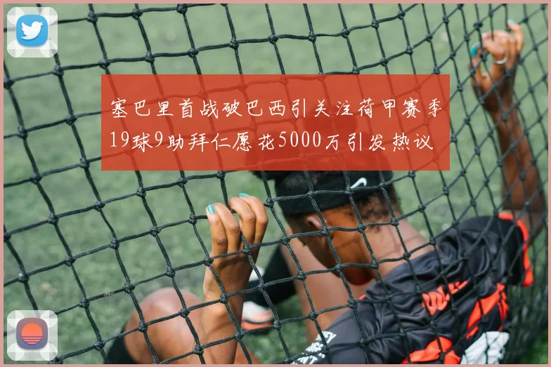 塞巴里首战破巴西引关注荷甲赛季19球9助拜仁愿花5000万引发热议