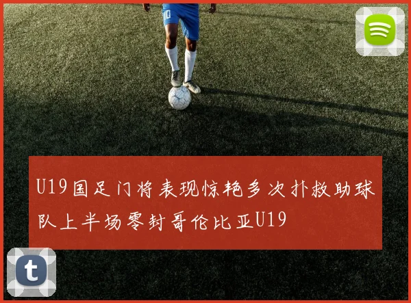 U19国足门将表现惊艳多次扑救助球队上半场零封哥伦比亚U19