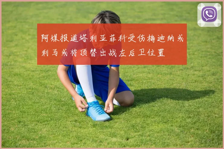 阿媒报道塔利亚菲科受伤梅迪纳或利马或将顶替出战左后卫位置