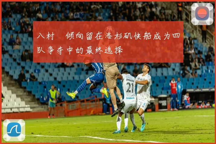 八村塁倾向留在洛杉矶快船成为四队争夺中的最终选择