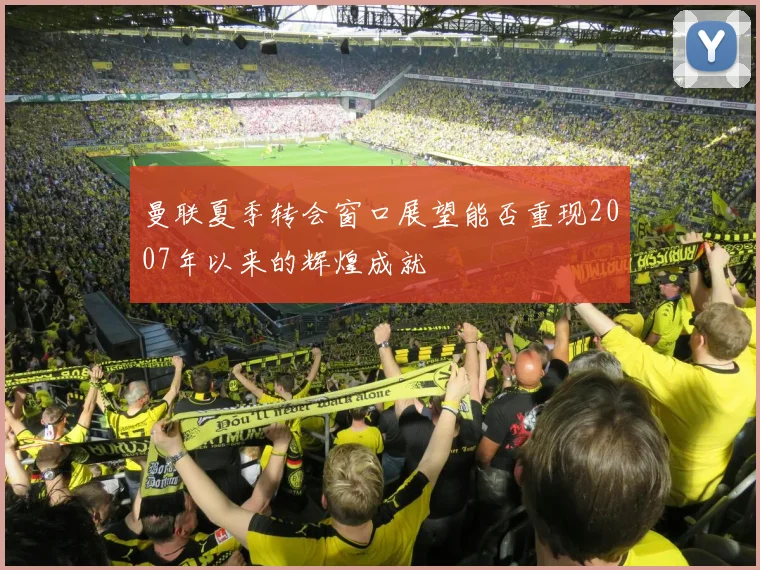 曼联夏季转会窗口展望能否重现2007年以来的辉煌成就