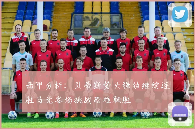 西甲分析：贝蒂斯势头强劲继续连胜马竞客场挑战恐难取胜