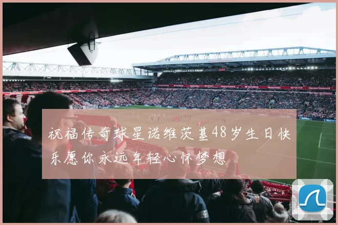 祝福传奇球星诺维茨基48岁生日快乐愿你永远年轻心怀梦想