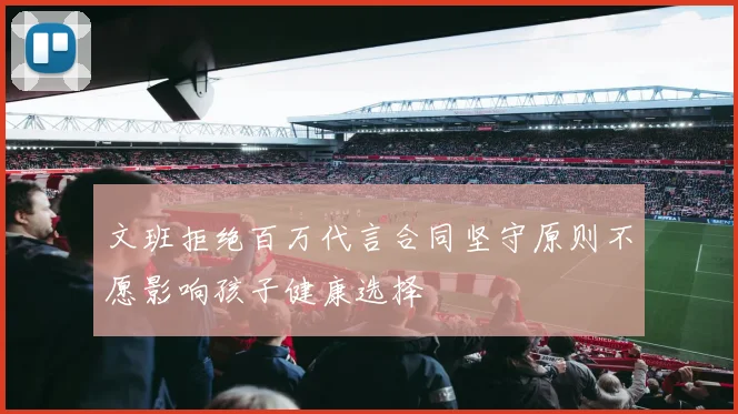 文班拒绝百万代言合同坚守原则不愿影响孩子健康选择