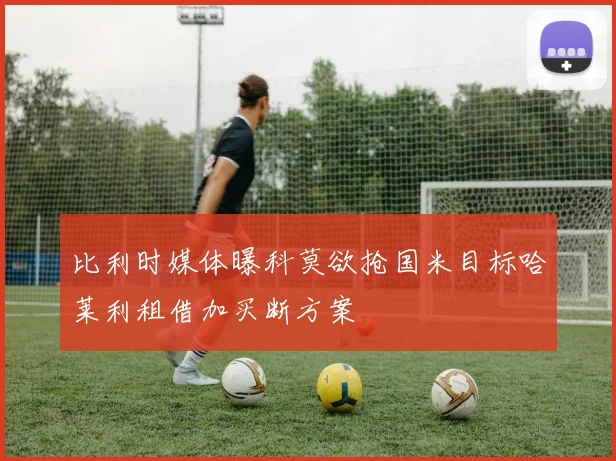 比利时媒体曝科莫欲抢国米目标哈莱利租借加买断方案
