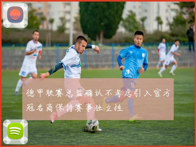 德甲联赛总监确认不考虑引入官方冠名商保持赛事独立性