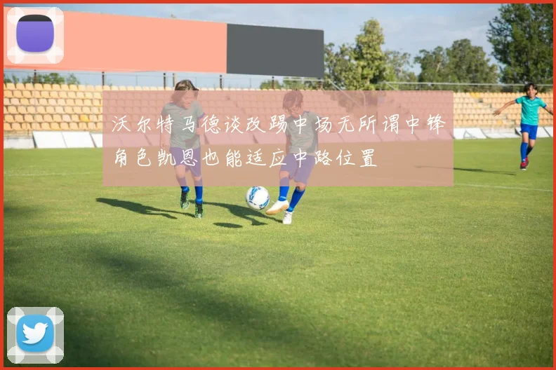 沃尔特马德谈改踢中场无所谓中锋角色凯恩也能适应中路位置