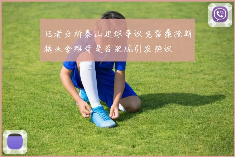 记者分析泰山进球争议克雷桑抢断梅米舍维奇是否犯规引发热议
