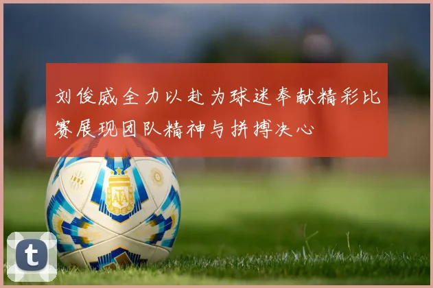刘俊威全力以赴为球迷奉献精彩比赛展现团队精神与拼搏决心