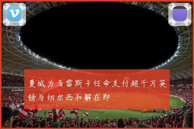 曼城为马雷斯卡任命支付超千万英镑与切尔西和解在即