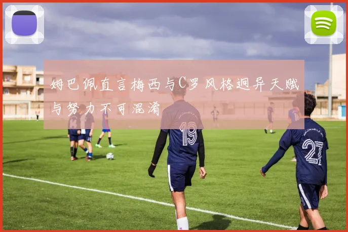姆巴佩直言梅西与C罗风格迥异天赋与努力不可混淆