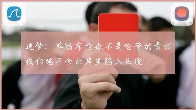 追梦：单防布伦森不是哈登的责任我们绝不会让库里陷入困境