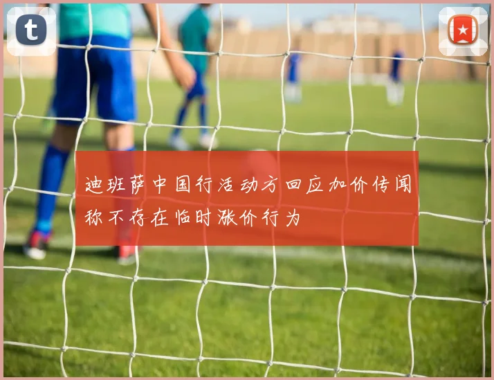 迪班萨中国行活动方回应加价传闻称不存在临时涨价行为