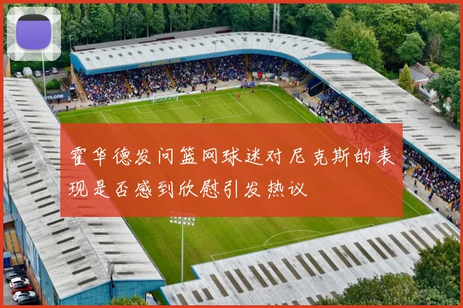 霍华德发问篮网球迷对尼克斯的表现是否感到欣慰引发热议