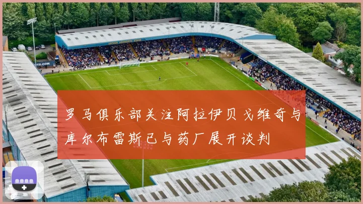 罗马俱乐部关注阿拉伊贝戈维奇与库尔布雷斯已与药厂展开谈判