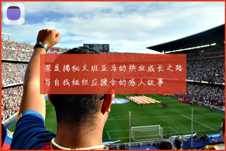 深度揭秘文班亚马的热血成长之路与自我组织应援会的感人故事