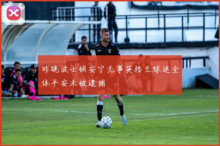 昨晚波士顿安宁无事英格兰球迷全体平安未被逮捕