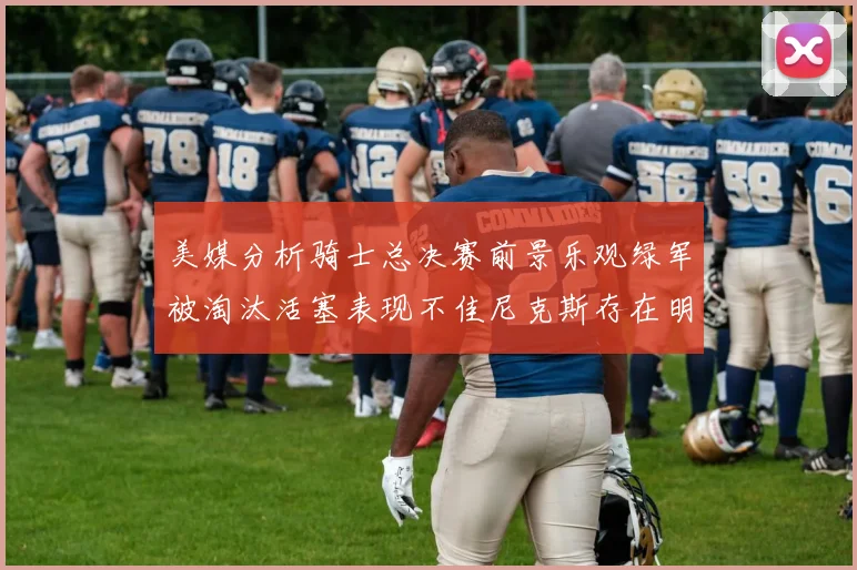 美媒分析骑士总决赛前景乐观绿军被淘汰活塞表现不佳尼克斯存在明显短板