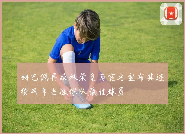 姆巴佩再获殊荣皇马官方宣布其连续两年当选球队最佳球员